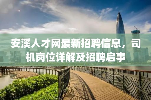 安溪人才網(wǎng)最新招聘信息，司機崗位詳解及招聘啟事