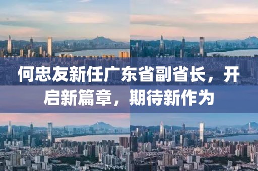 何忠友新任廣東省副省長，開啟新篇章，期待新作為