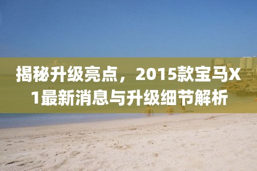 揭秘升級(jí)亮點(diǎn)，2015款寶馬X1最新消息與升級(jí)細(xì)節(jié)解析