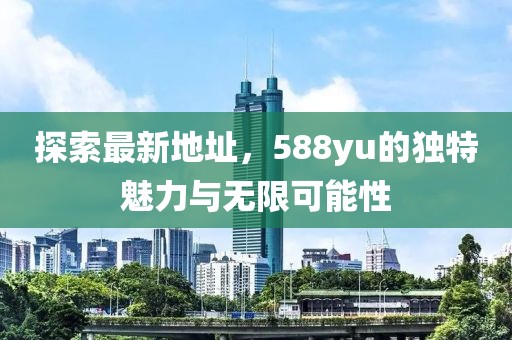探索最新地址，588yu的獨(dú)特魅力與無限可能性