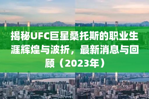 揭秘UFC巨星桑托斯的職業(yè)生涯輝煌與波折，最新消息與回顧（2023年）