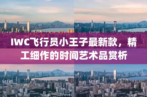 IWC飛行員小王子最新款，精工細作的時間藝術品賞析