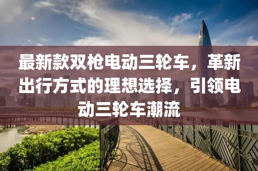 最新款雙槍電動(dòng)三輪車，革新出行方式的理想選擇，引領(lǐng)電動(dòng)三輪車潮流