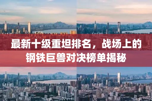 最新十級重坦排名，戰(zhàn)場上的鋼鐵巨獸對決榜單揭秘