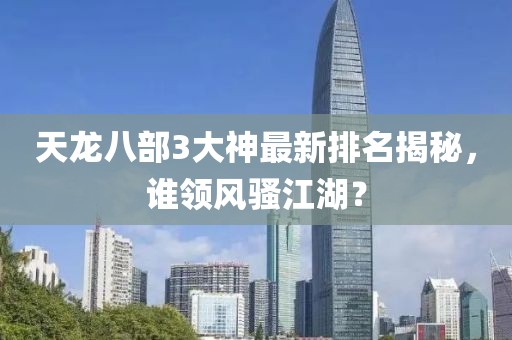 天龍八部3大神最新排名揭秘，誰領(lǐng)風(fēng)騷江湖？