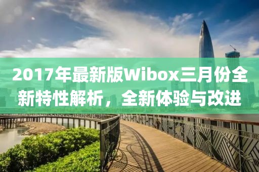 2017年最新版Wibox三月份全新特性解析，全新體驗與改進
