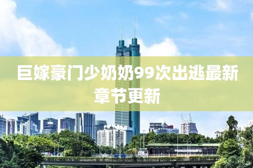 巨嫁豪門少奶奶99次出逃最新章節(jié)更新