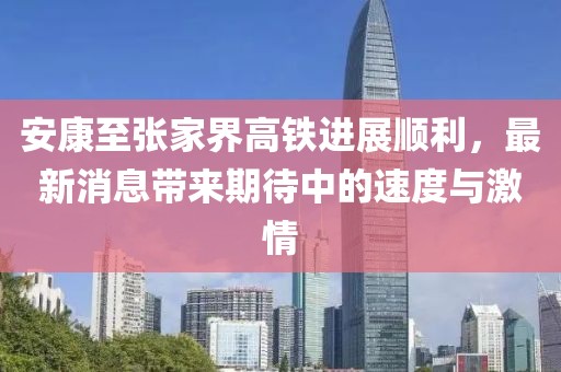 安康至張家界高鐵進展順利，最新消息帶來期待中的速度與激情