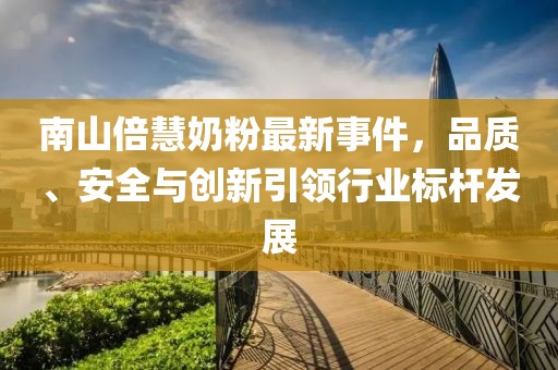 南山倍慧奶粉最新事件，品質(zhì)、安全與創(chuàng)新引領(lǐng)行業(yè)標桿發(fā)展