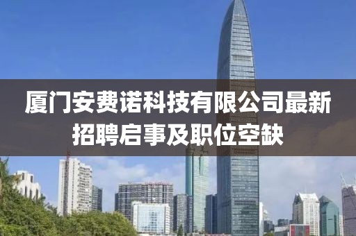廈門安費諾科技有限公司最新招聘啟事及職位空缺
