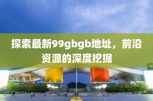探索最新99gbgb地址，前沿資源的深度挖掘