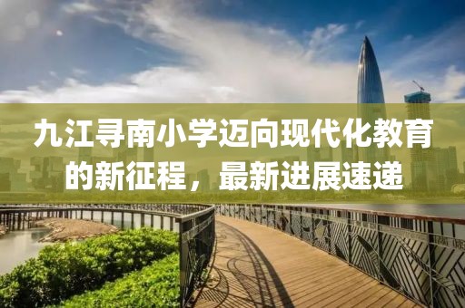 九江尋南小學(xué)邁向現(xiàn)代化教育的新征程，最新進(jìn)展速遞