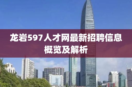 龍巖597人才網(wǎng)最新招聘信息概覽及解析