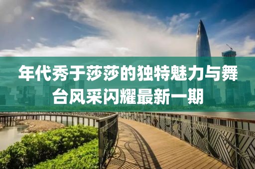 年代秀于莎莎的獨特魅力與舞臺風采閃耀最新一期