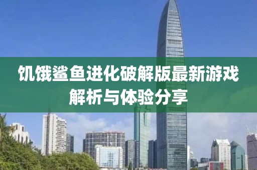 饑餓鯊魚進化破解版最新游戲解析與體驗分享