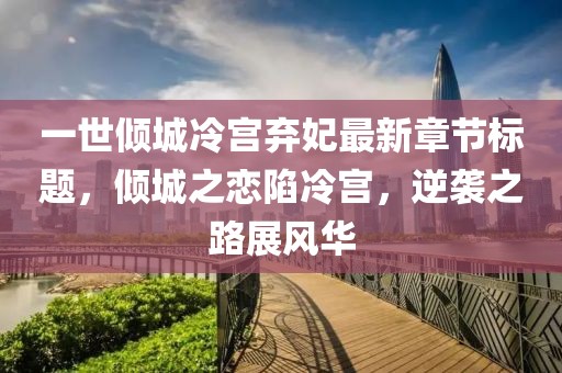 一世傾城冷宮棄妃最新章節(jié)標(biāo)題，傾城之戀陷冷宮，逆襲之路展風(fēng)華