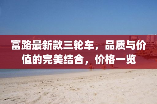 富路最新款三輪車(chē)，品質(zhì)與價(jià)值的完美結(jié)合，價(jià)格一覽