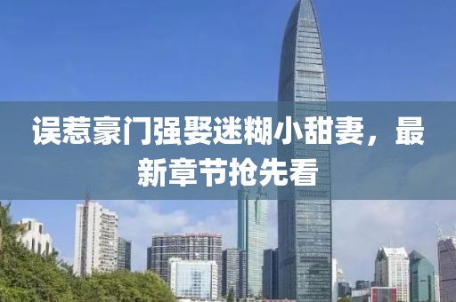 誤惹豪門強娶迷糊小甜妻，最新章節(jié)搶先看