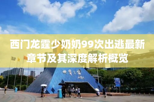 西門龍?chǎng)倌棠?9次出逃最新章節(jié)及其深度解析概覽