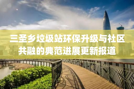 三圣鄉(xiāng)垃圾站環(huán)保升級(jí)與社區(qū)共融的典范進(jìn)展更新報(bào)道