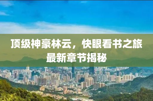 頂級神豪林云，快眼看書之旅最新章節(jié)揭秘