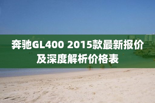 奔馳GL400 2015款最新報(bào)價(jià)及深度解析價(jià)格表
