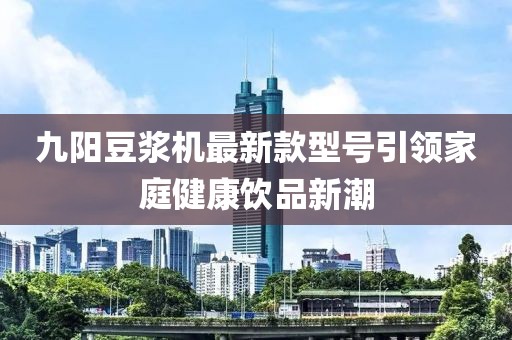 九陽豆?jié){機最新款型號引領(lǐng)家庭健康飲品新潮
