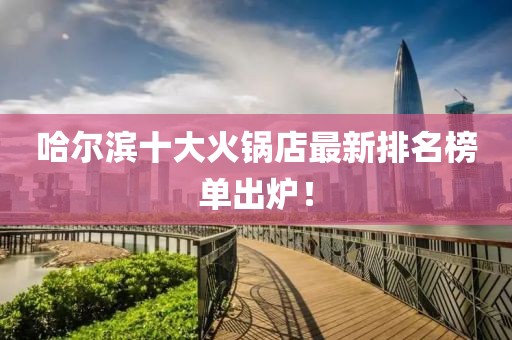 哈爾濱十大火鍋店最新排名榜單出爐！