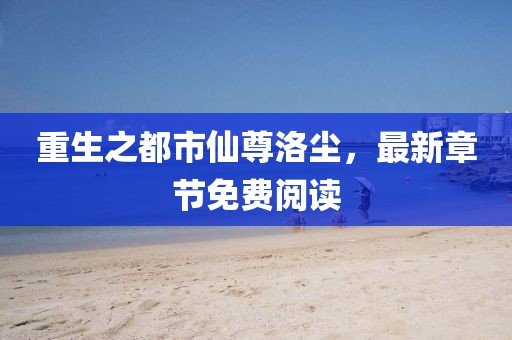 重生之都市仙尊洛塵，最新章節(jié)免費閱讀