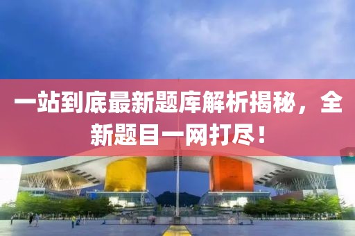 一站到底最新題庫解析揭秘，全新題目一網(wǎng)打盡！