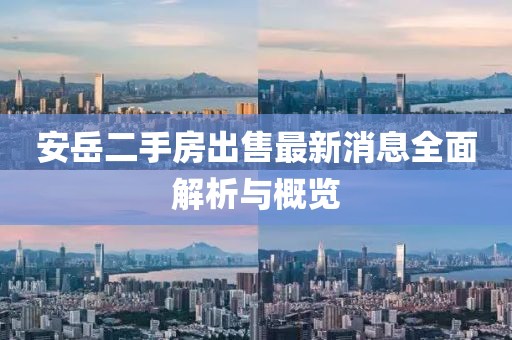 安岳二手房出售最新消息全面解析與概覽