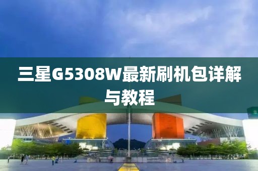 三星G5308W最新刷機(jī)包詳解與教程