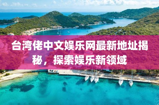 臺(tái)灣佬中文娛樂網(wǎng)最新地址揭秘，探索娛樂新領(lǐng)域