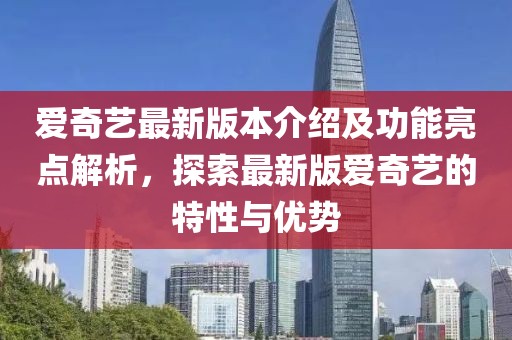愛(ài)奇藝最新版本介紹及功能亮點(diǎn)解析，探索最新版愛(ài)奇藝的特性與優(yōu)勢(shì)