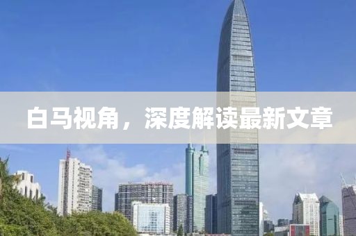 白馬視角，深度解讀最新文章
