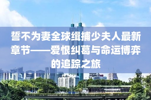 誓不為妻全球緝捕少夫人最新章節(jié)——愛恨糾葛與命運(yùn)博弈的追蹤之旅