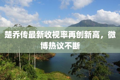 楚喬傳最新收視率再創(chuàng)新高，微博熱議不斷