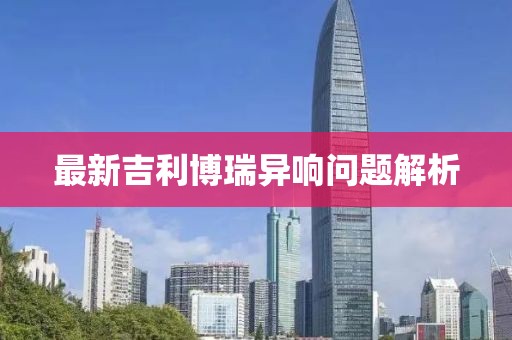 最新吉利博瑞異響問題解析