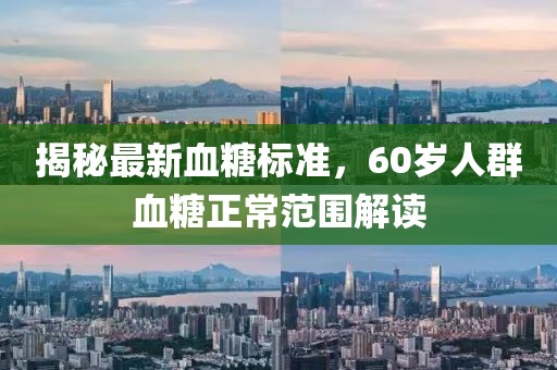 揭秘最新血糖標(biāo)準(zhǔn)，60歲人群血糖正常范圍解讀