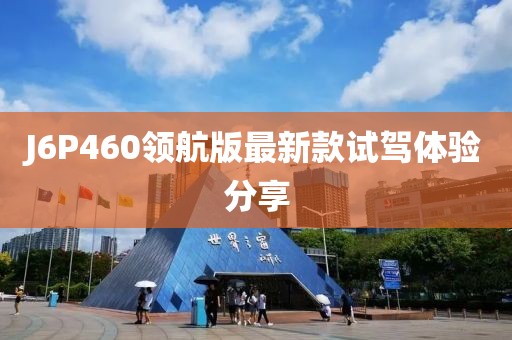 J6P460領航版最新款試駕體驗分享