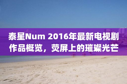 泰星Num 2016年最新電視劇作品概覽，熒屏上的璀璨光芒