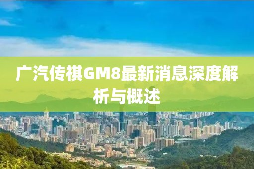 廣汽傳祺GM8最新消息深度解析與概述