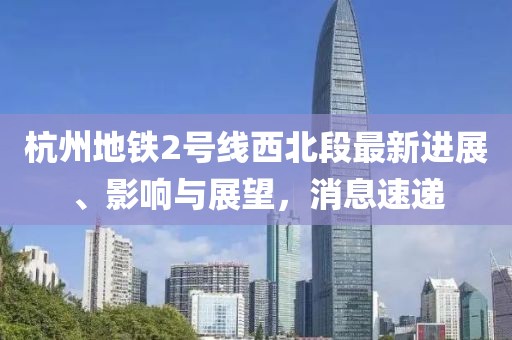 杭州地鐵2號(hào)線西北段最新進(jìn)展、影響與展望，消息速遞
