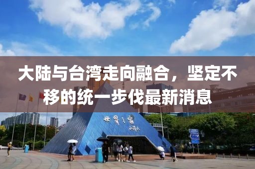 大陸與臺(tái)灣走向融合，堅(jiān)定不移的統(tǒng)一步伐最新消息