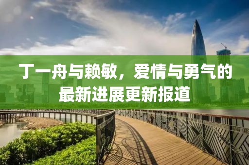 丁一舟與賴敏，愛情與勇氣的最新進(jìn)展更新報(bào)道