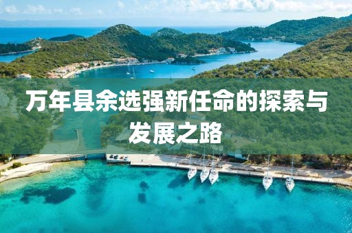 萬(wàn)年縣余選強(qiáng)新任命的探索與發(fā)展之路