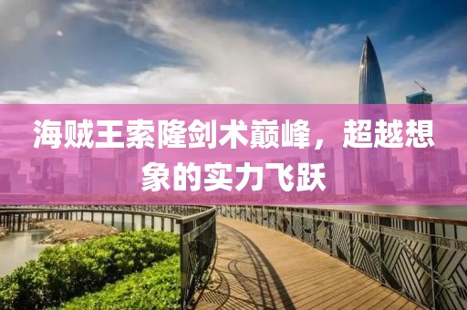 海賊王索隆劍術(shù)巔峰，超越想象的實(shí)力飛躍