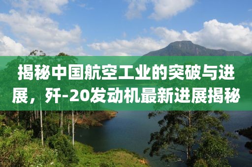 揭秘中國航空工業(yè)的突破與進(jìn)展，殲-20發(fā)動機(jī)最新進(jìn)展揭秘