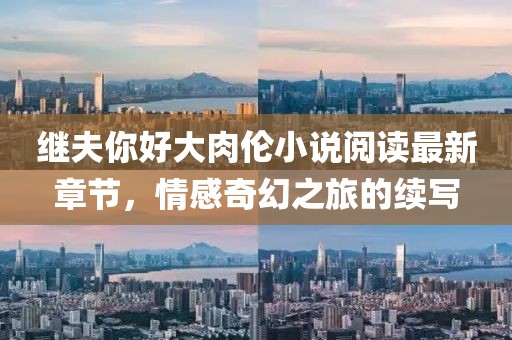 繼夫你好大肉倫小說(shuō)閱讀最新章節(jié)，情感奇幻之旅的續(xù)寫(xiě)