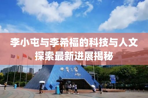 李小屯與李希福的科技與人文探索最新進(jìn)展揭秘